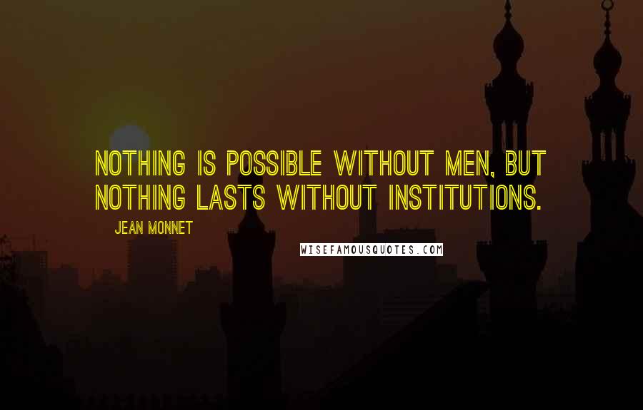 Jean Monnet Quotes: Nothing is possible without men, but nothing lasts without institutions.