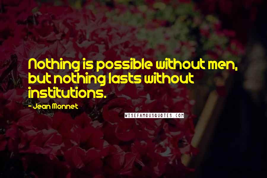Jean Monnet Quotes: Nothing is possible without men, but nothing lasts without institutions.