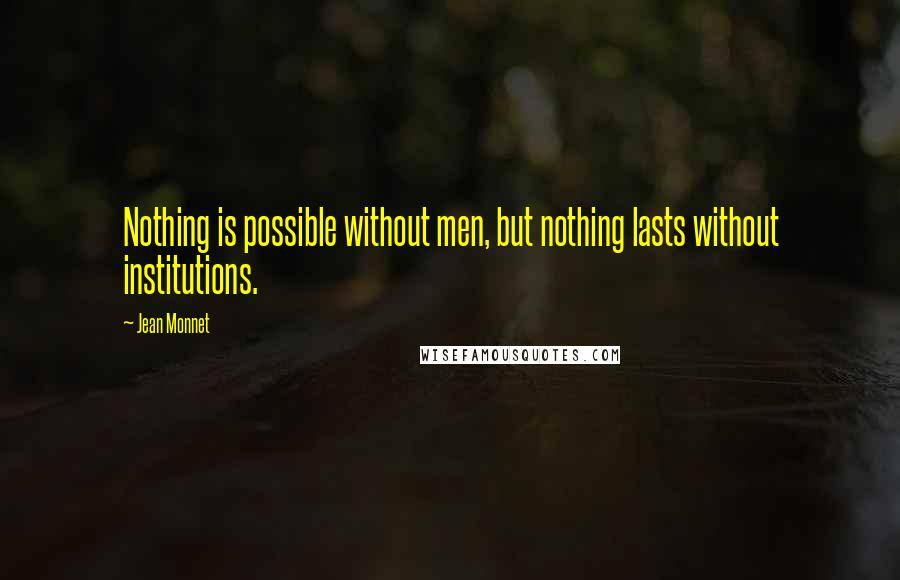 Jean Monnet Quotes: Nothing is possible without men, but nothing lasts without institutions.