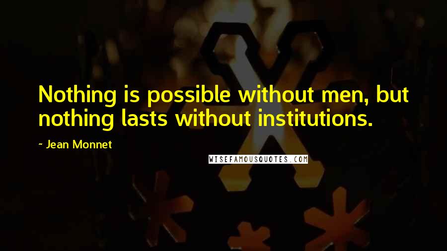 Jean Monnet Quotes: Nothing is possible without men, but nothing lasts without institutions.