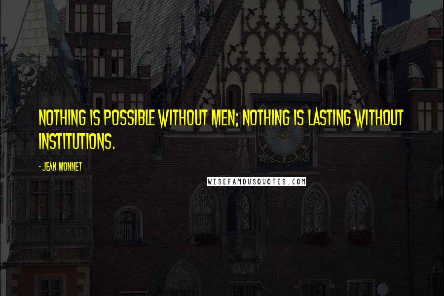 Jean Monnet Quotes: Nothing is possible without men; nothing is lasting without institutions.