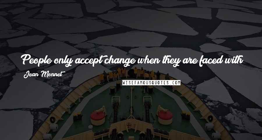 Jean Monnet Quotes: People only accept change when they are faced with necessity, and only recognize necessity when a crisis is upon them.