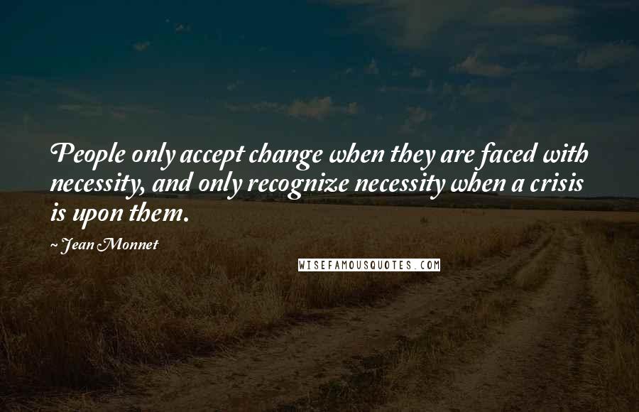 Jean Monnet Quotes: People only accept change when they are faced with necessity, and only recognize necessity when a crisis is upon them.