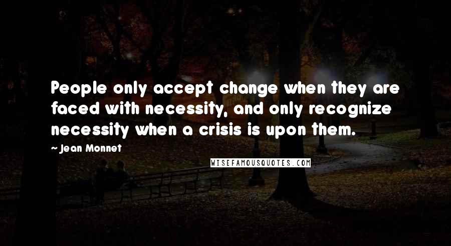 Jean Monnet Quotes: People only accept change when they are faced with necessity, and only recognize necessity when a crisis is upon them.