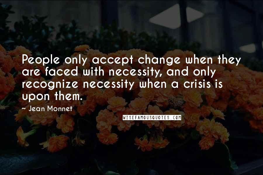 Jean Monnet Quotes: People only accept change when they are faced with necessity, and only recognize necessity when a crisis is upon them.