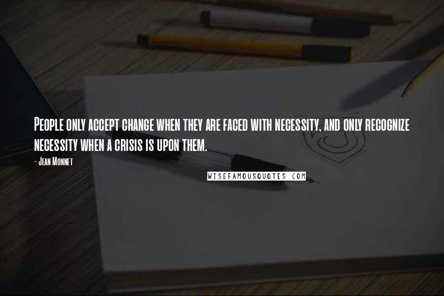 Jean Monnet Quotes: People only accept change when they are faced with necessity, and only recognize necessity when a crisis is upon them.