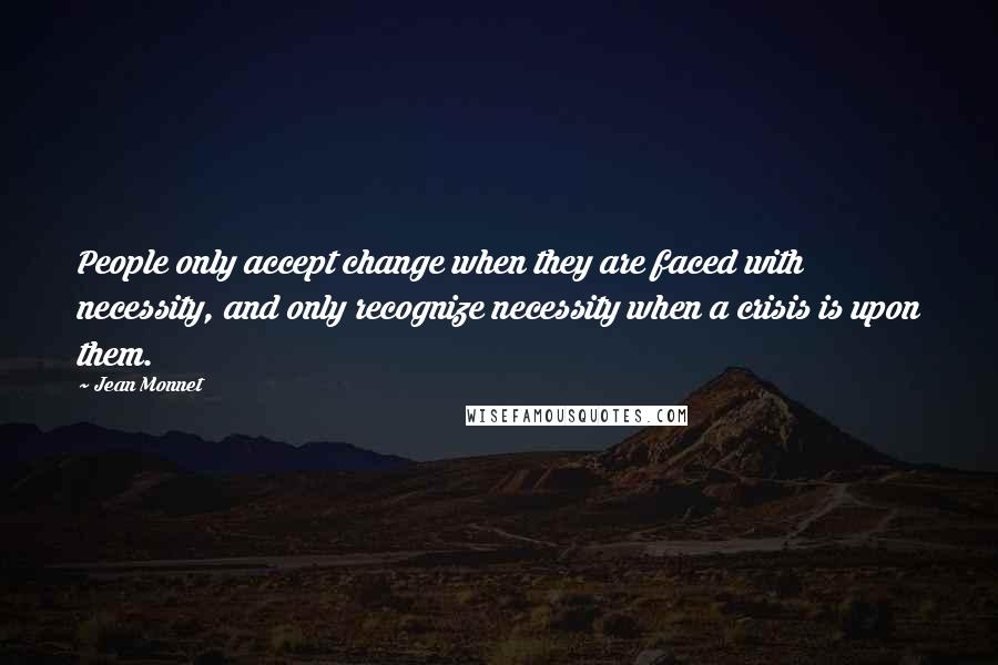 Jean Monnet Quotes: People only accept change when they are faced with necessity, and only recognize necessity when a crisis is upon them.