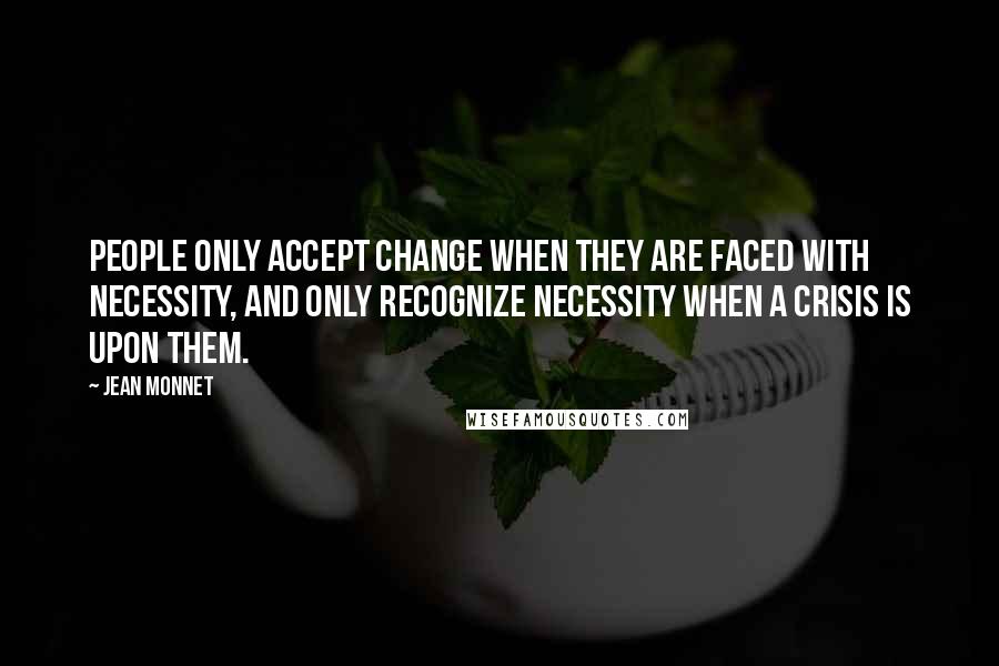 Jean Monnet Quotes: People only accept change when they are faced with necessity, and only recognize necessity when a crisis is upon them.