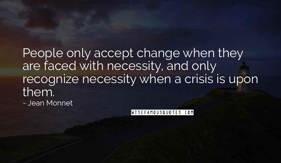 Jean Monnet Quotes: People only accept change when they are faced with necessity, and only recognize necessity when a crisis is upon them.