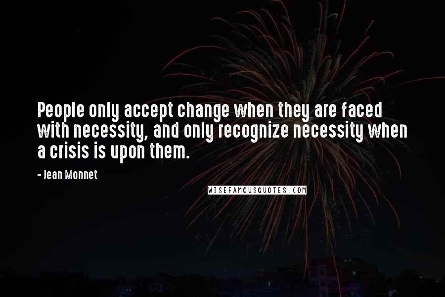 Jean Monnet Quotes: People only accept change when they are faced with necessity, and only recognize necessity when a crisis is upon them.