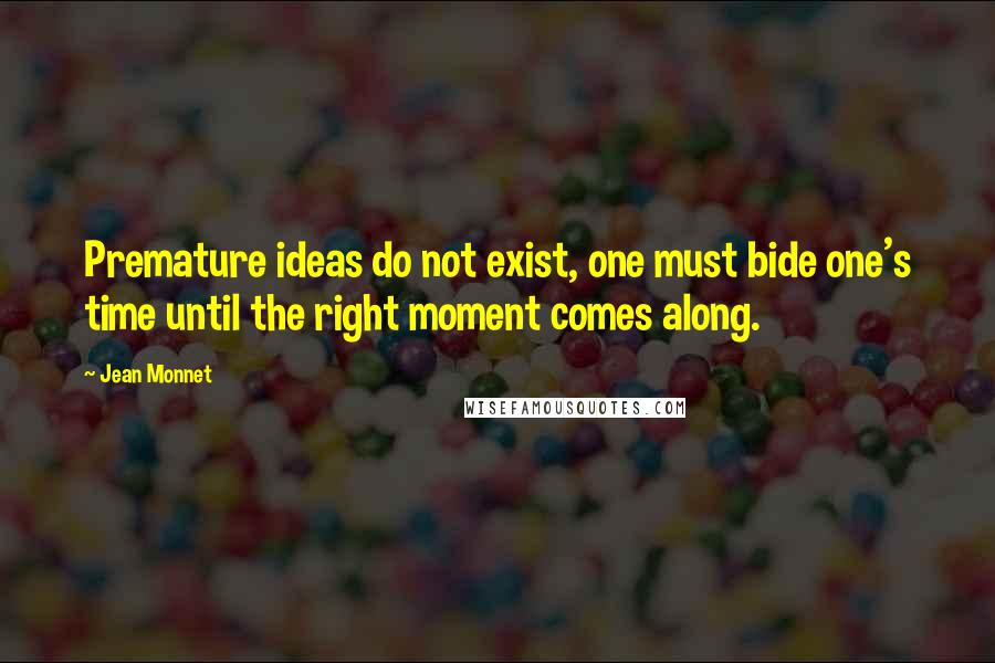 Jean Monnet Quotes: Premature ideas do not exist, one must bide one's time until the right moment comes along.