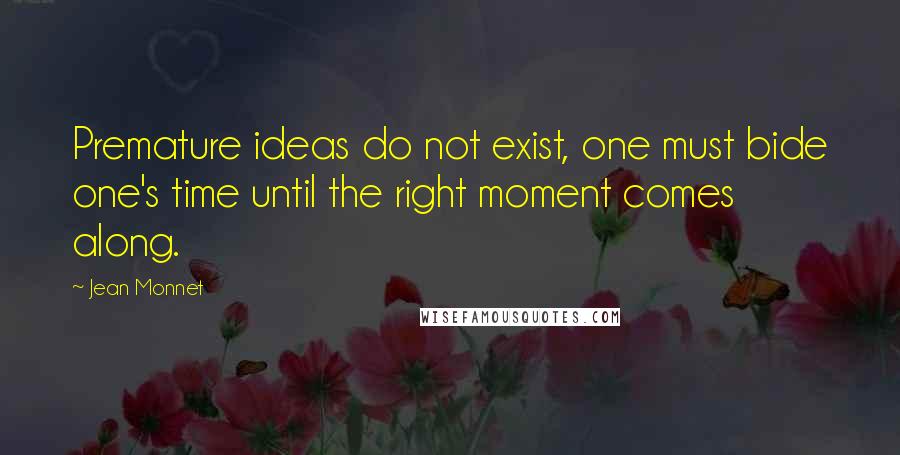 Jean Monnet Quotes: Premature ideas do not exist, one must bide one's time until the right moment comes along.