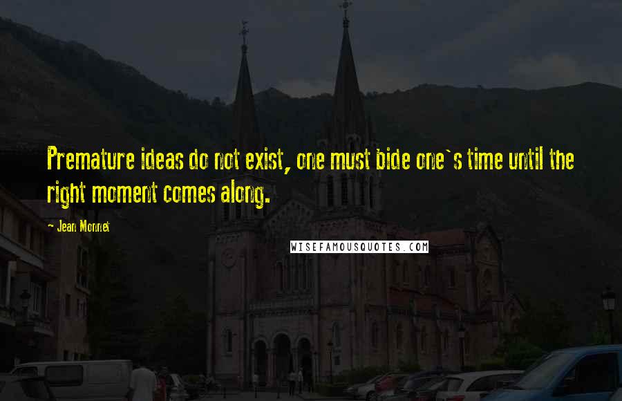 Jean Monnet Quotes: Premature ideas do not exist, one must bide one's time until the right moment comes along.