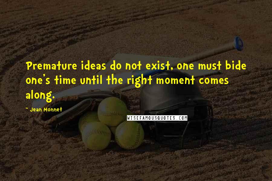 Jean Monnet Quotes: Premature ideas do not exist, one must bide one's time until the right moment comes along.