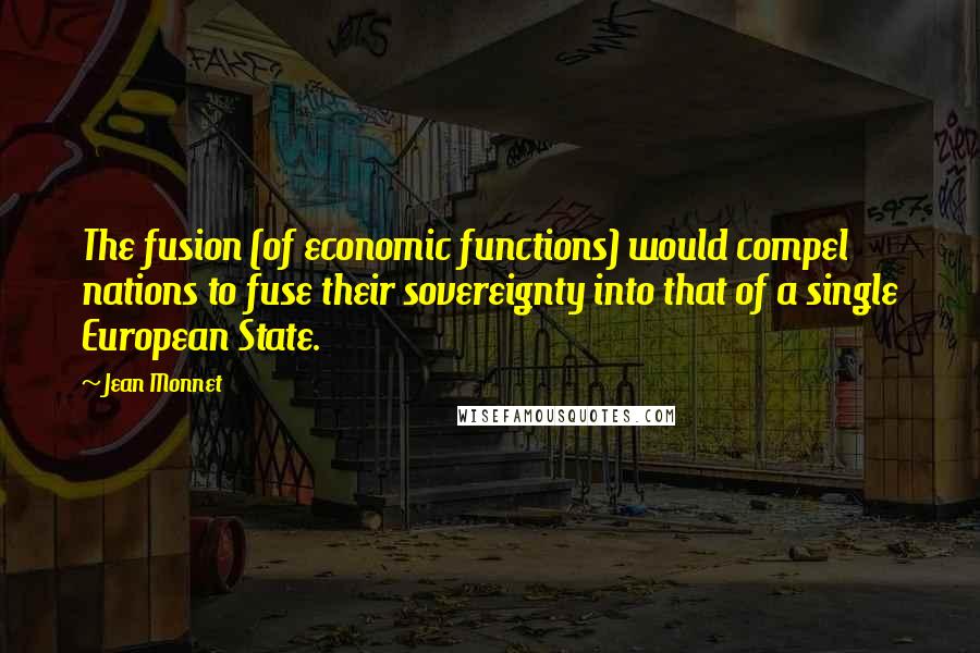 Jean Monnet Quotes: The fusion (of economic functions) would compel nations to fuse their sovereignty into that of a single European State.