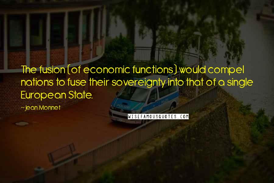 Jean Monnet Quotes: The fusion (of economic functions) would compel nations to fuse their sovereignty into that of a single European State.