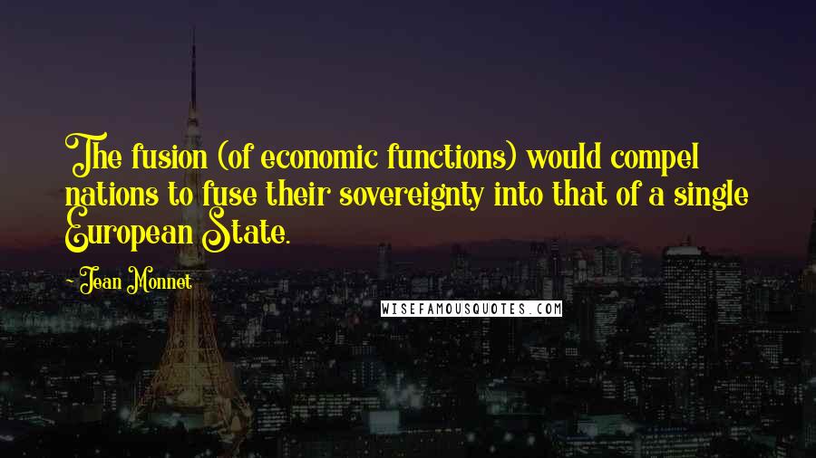 Jean Monnet Quotes: The fusion (of economic functions) would compel nations to fuse their sovereignty into that of a single European State.