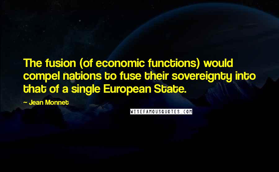 Jean Monnet Quotes: The fusion (of economic functions) would compel nations to fuse their sovereignty into that of a single European State.