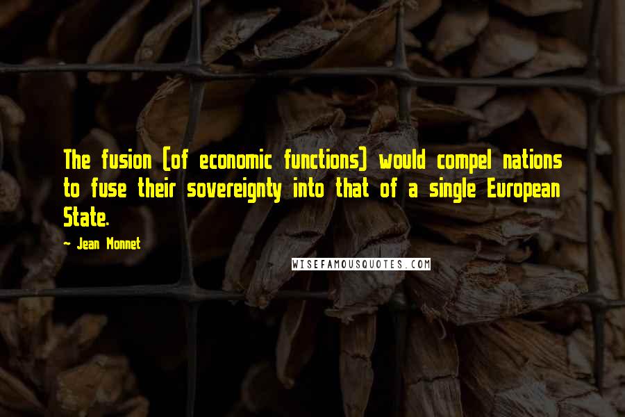 Jean Monnet Quotes: The fusion (of economic functions) would compel nations to fuse their sovereignty into that of a single European State.