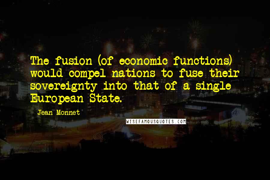 Jean Monnet Quotes: The fusion (of economic functions) would compel nations to fuse their sovereignty into that of a single European State.