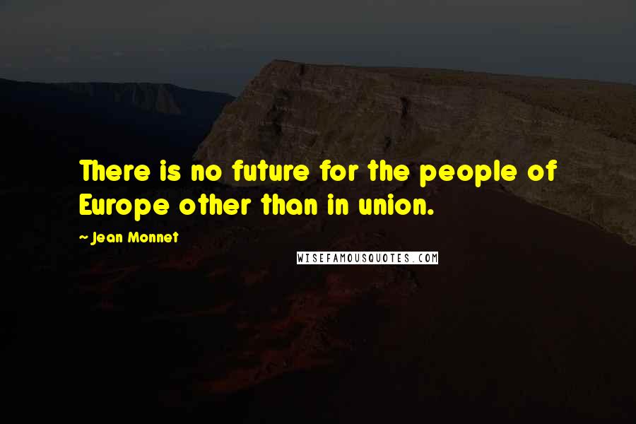 Jean Monnet Quotes: There is no future for the people of Europe other than in union.