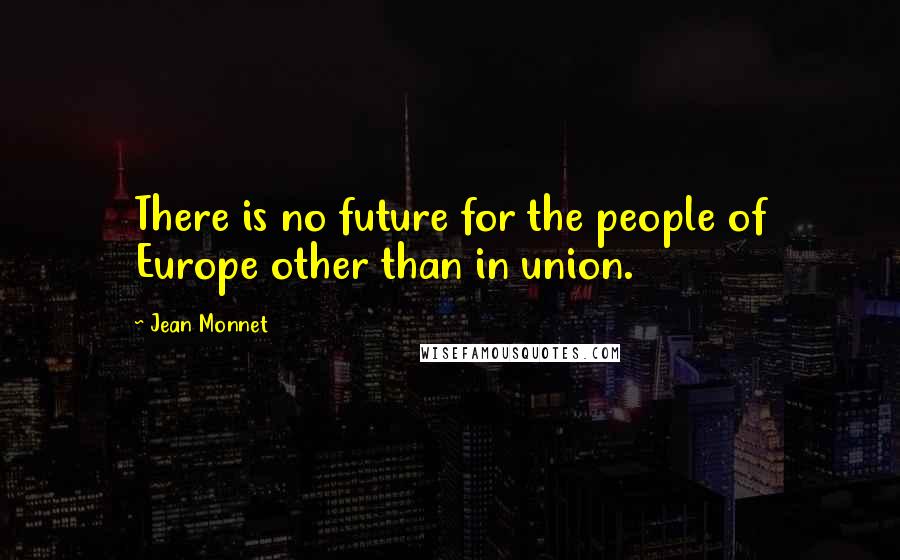 Jean Monnet Quotes: There is no future for the people of Europe other than in union.