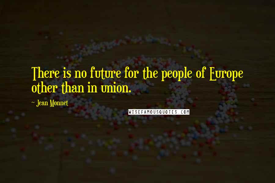 Jean Monnet Quotes: There is no future for the people of Europe other than in union.