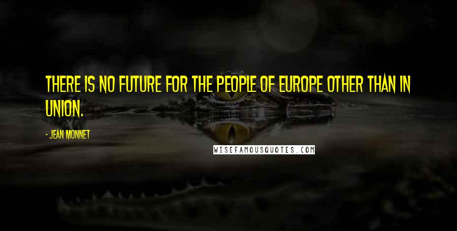 Jean Monnet Quotes: There is no future for the people of Europe other than in union.