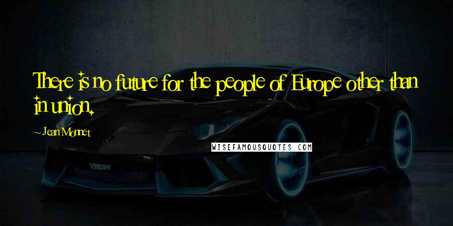 Jean Monnet Quotes: There is no future for the people of Europe other than in union.