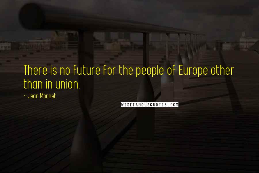 Jean Monnet Quotes: There is no future for the people of Europe other than in union.