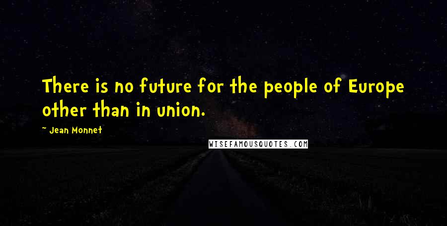 Jean Monnet Quotes: There is no future for the people of Europe other than in union.