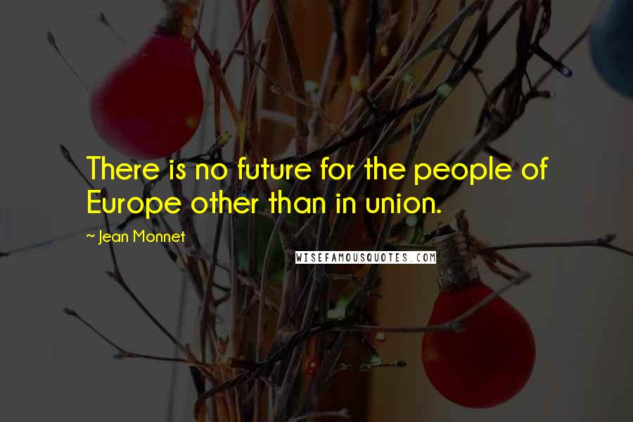 Jean Monnet Quotes: There is no future for the people of Europe other than in union.