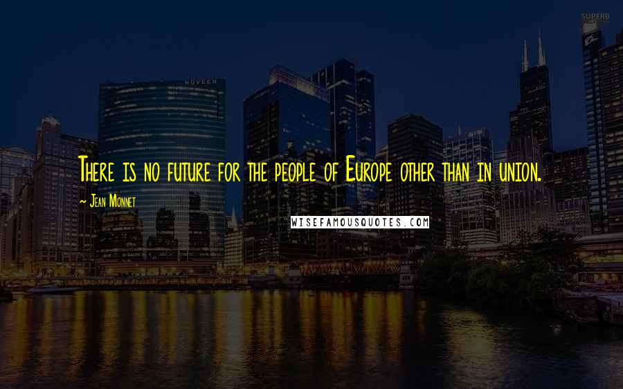 Jean Monnet Quotes: There is no future for the people of Europe other than in union.