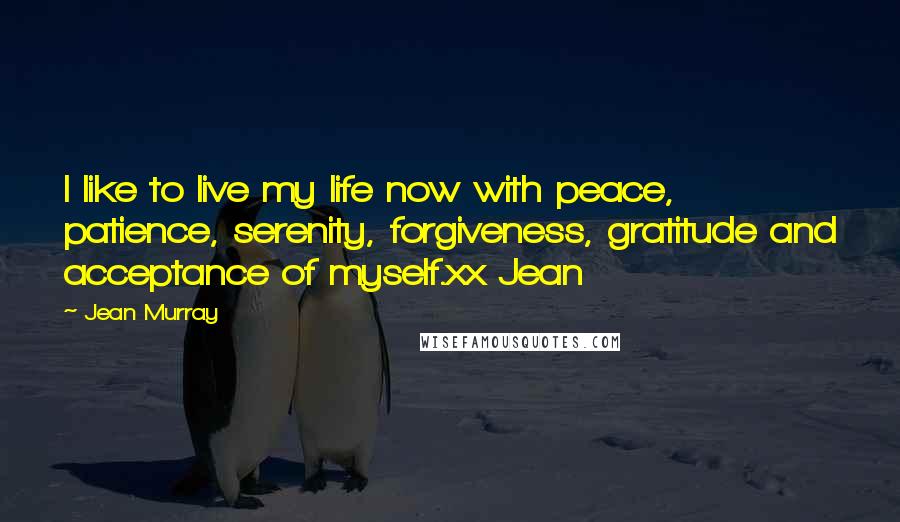 Jean Murray Quotes: I like to live my life now with peace, patience, serenity, forgiveness, gratitude and acceptance of myself.xx Jean