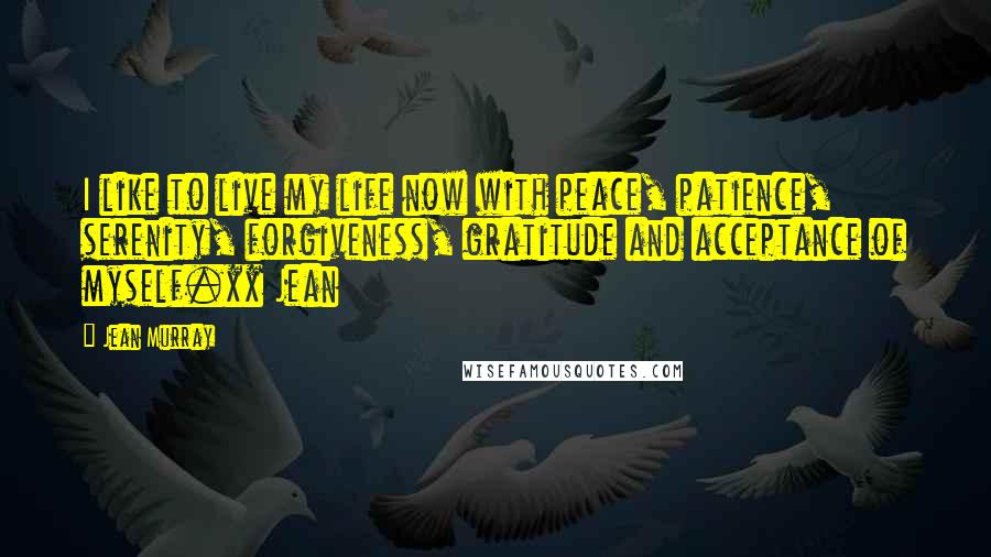 Jean Murray Quotes: I like to live my life now with peace, patience, serenity, forgiveness, gratitude and acceptance of myself.xx Jean