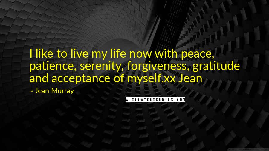 Jean Murray Quotes: I like to live my life now with peace, patience, serenity, forgiveness, gratitude and acceptance of myself.xx Jean