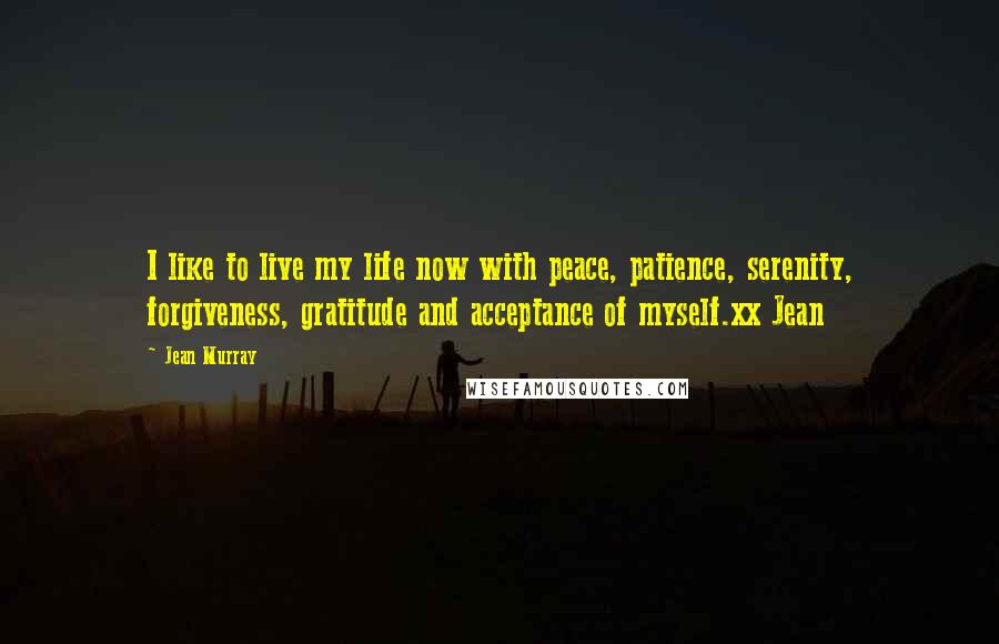 Jean Murray Quotes: I like to live my life now with peace, patience, serenity, forgiveness, gratitude and acceptance of myself.xx Jean