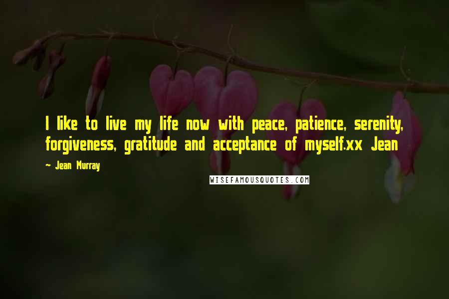 Jean Murray Quotes: I like to live my life now with peace, patience, serenity, forgiveness, gratitude and acceptance of myself.xx Jean