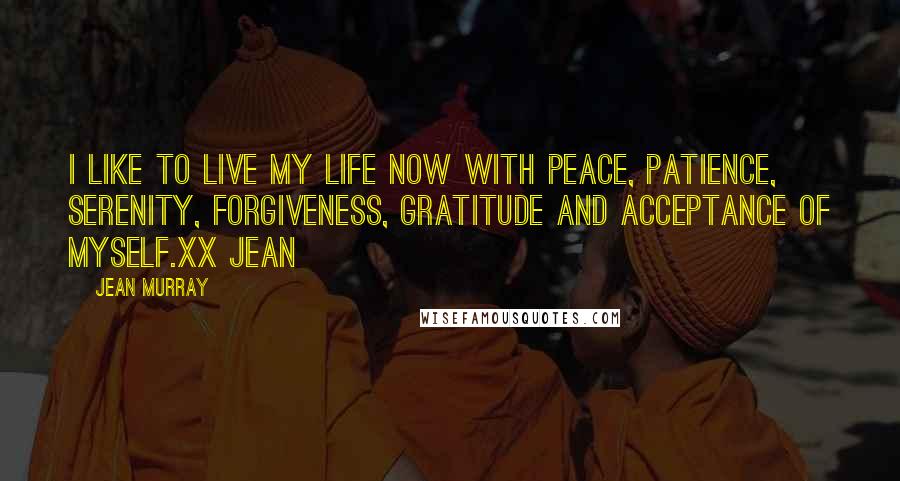 Jean Murray Quotes: I like to live my life now with peace, patience, serenity, forgiveness, gratitude and acceptance of myself.xx Jean