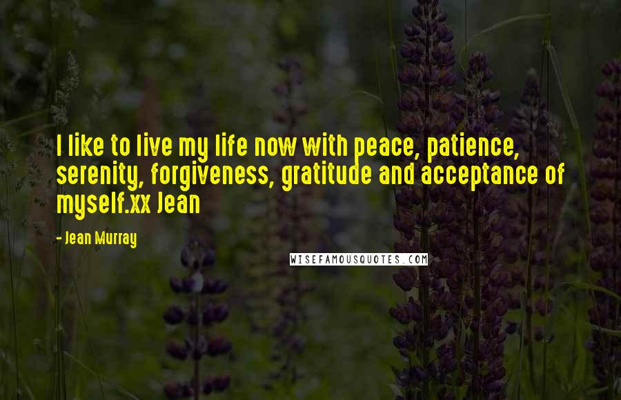 Jean Murray Quotes: I like to live my life now with peace, patience, serenity, forgiveness, gratitude and acceptance of myself.xx Jean