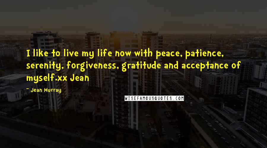 Jean Murray Quotes: I like to live my life now with peace, patience, serenity, forgiveness, gratitude and acceptance of myself.xx Jean