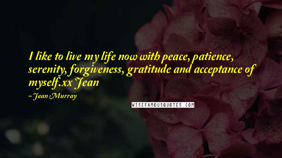 Jean Murray Quotes: I like to live my life now with peace, patience, serenity, forgiveness, gratitude and acceptance of myself.xx Jean