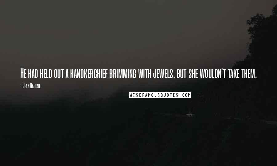 Jean Nathan Quotes: He had held out a handkerchief brimming with jewels, but she wouldn't take them.