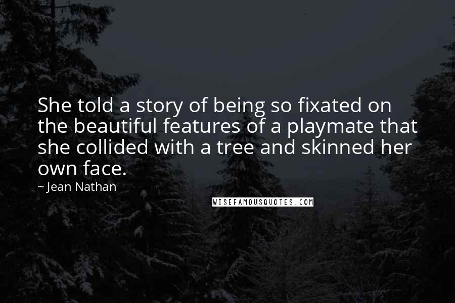 Jean Nathan Quotes: She told a story of being so fixated on the beautiful features of a playmate that she collided with a tree and skinned her own face.