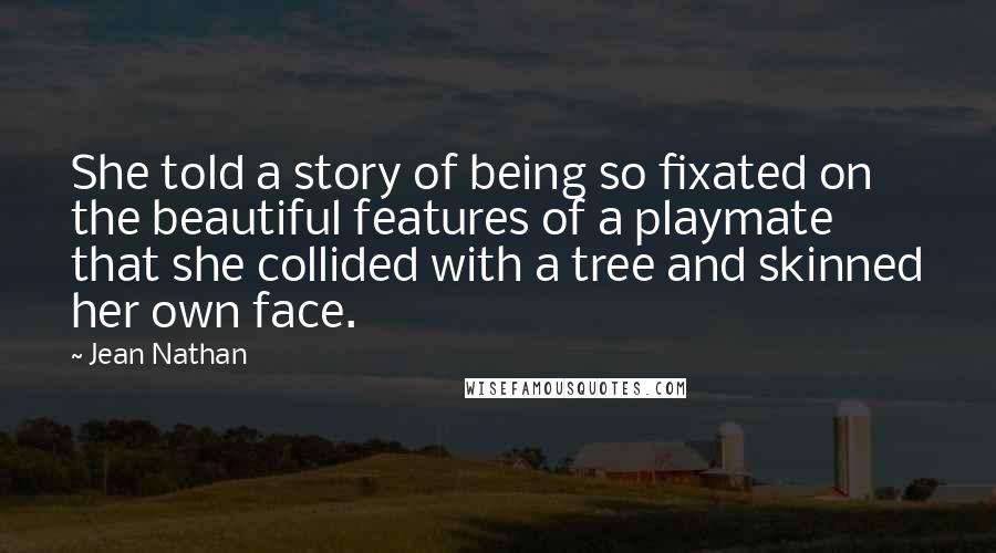 Jean Nathan Quotes: She told a story of being so fixated on the beautiful features of a playmate that she collided with a tree and skinned her own face.