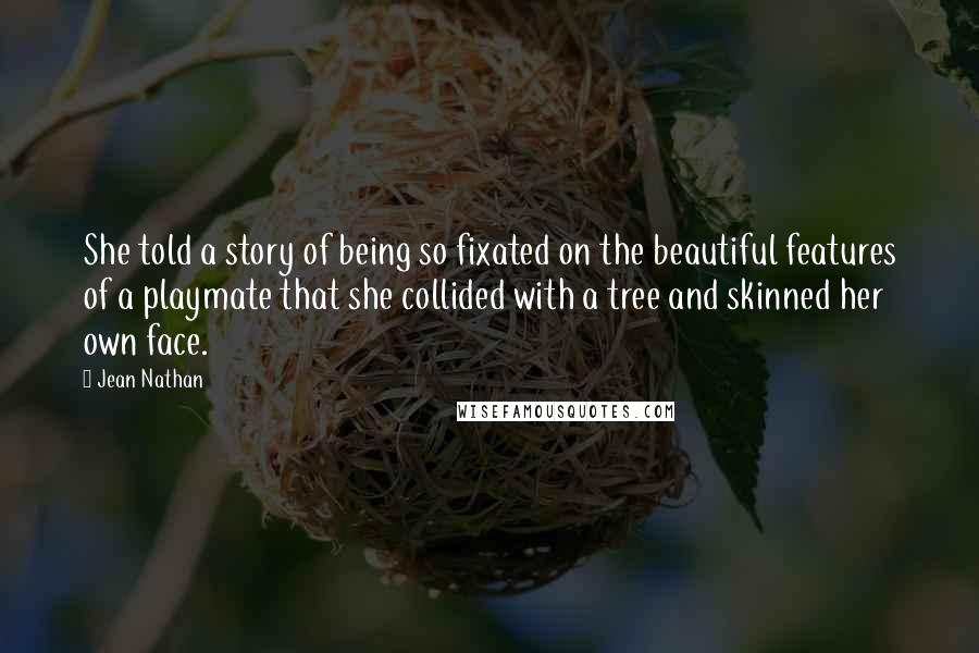 Jean Nathan Quotes: She told a story of being so fixated on the beautiful features of a playmate that she collided with a tree and skinned her own face.