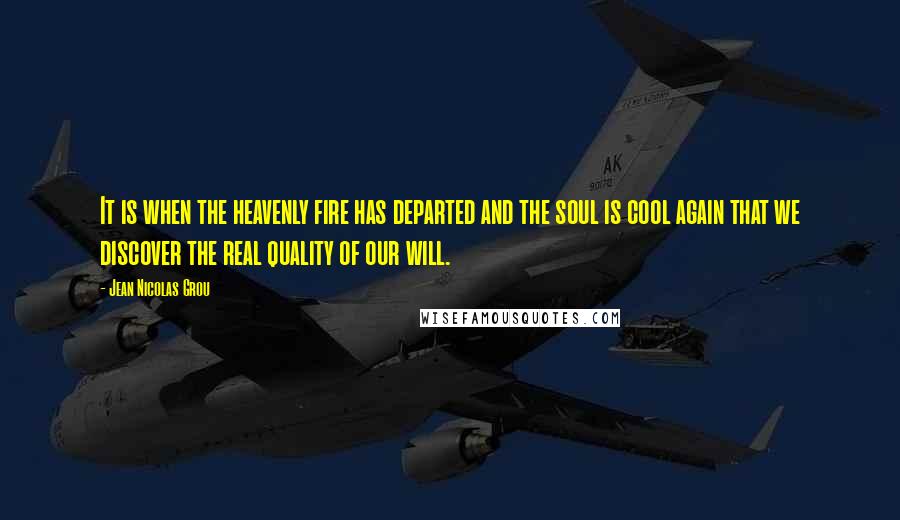 Jean Nicolas Grou Quotes: It is when the heavenly fire has departed and the soul is cool again that we discover the real quality of our will.