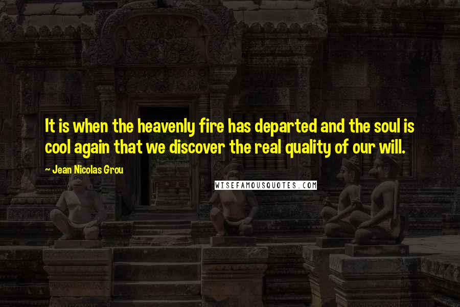 Jean Nicolas Grou Quotes: It is when the heavenly fire has departed and the soul is cool again that we discover the real quality of our will.