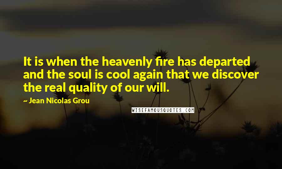 Jean Nicolas Grou Quotes: It is when the heavenly fire has departed and the soul is cool again that we discover the real quality of our will.