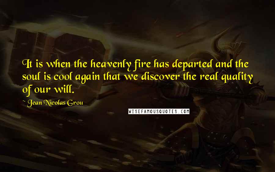 Jean Nicolas Grou Quotes: It is when the heavenly fire has departed and the soul is cool again that we discover the real quality of our will.